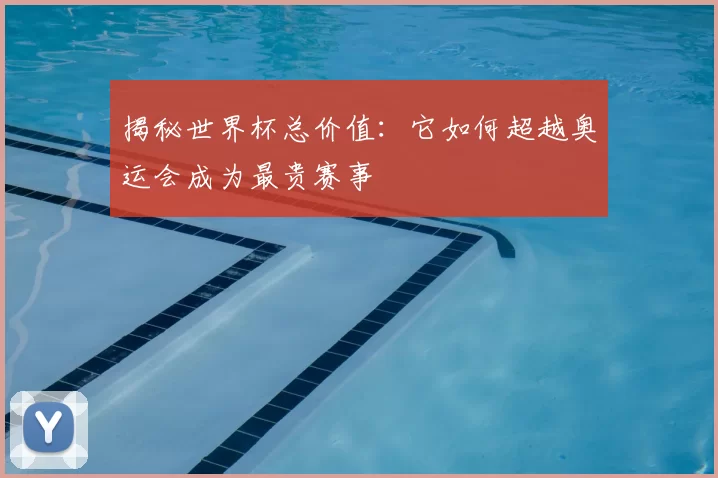 揭秘世界杯总价值：它如何超越奥运会成为最贵赛事