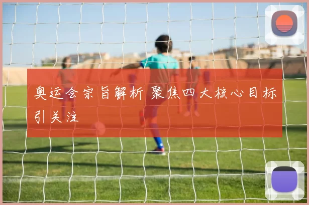 奥运会宗旨解析 聚焦四大核心目标引关注