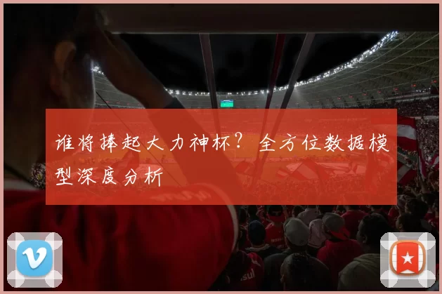 谁将捧起大力神杯？全方位数据模型深度分析
