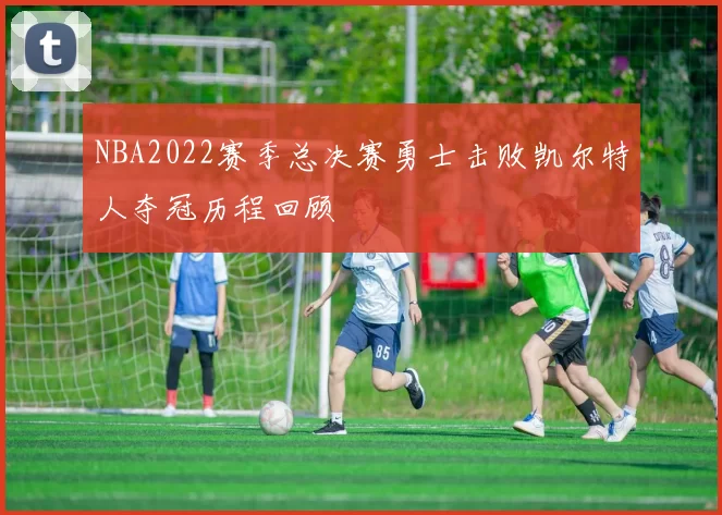 NBA2022赛季总决赛勇士击败凯尔特人夺冠历程回顾