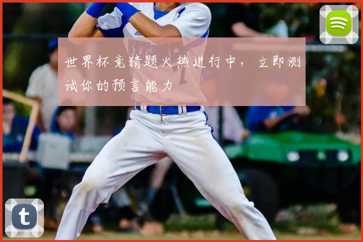 世界杯竞猜题火热进行中，立即测试你的预言能力