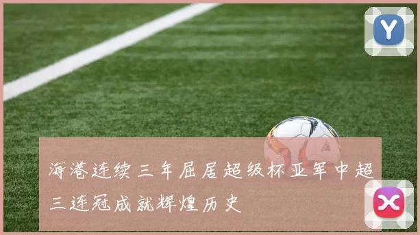 海港连续三年屈居超级杯亚军中超三连冠成就辉煌历史