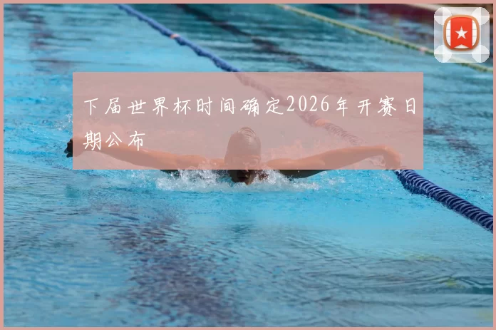 下届世界杯时间确定2026年开赛日期公布