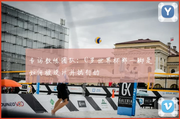 专访教练团队:C罗世界杯那一脚是如何被设计并执行的