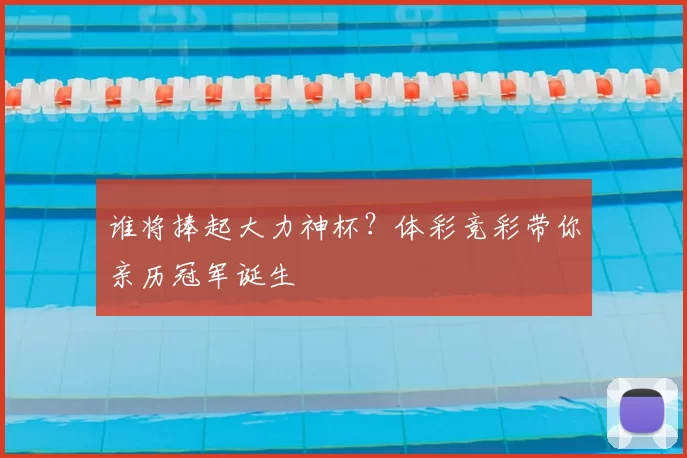 谁将捧起大力神杯？体彩竞彩带你亲历冠军诞生