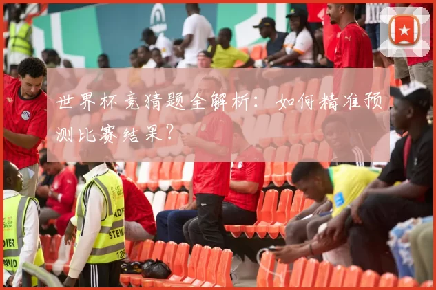 世界杯竞猜题全解析：如何精准预测比赛结果？