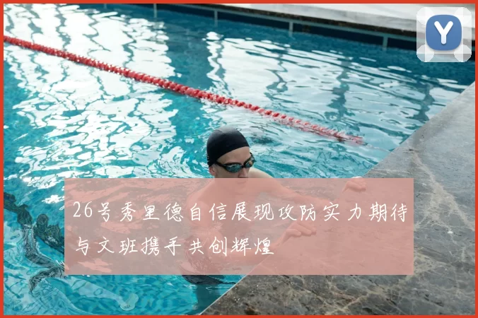 26号秀里德自信展现攻防实力期待与文班携手共创辉煌
