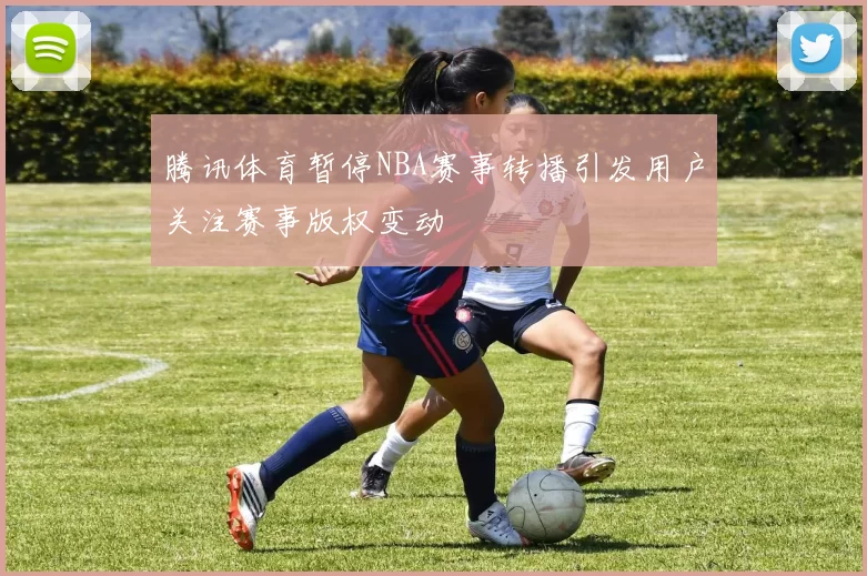 腾讯体育暂停NBA赛事转播引发用户关注赛事版权变动