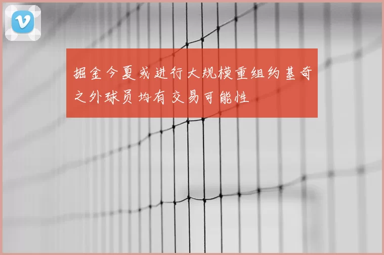 掘金今夏或进行大规模重组约基奇之外球员均有交易可能性