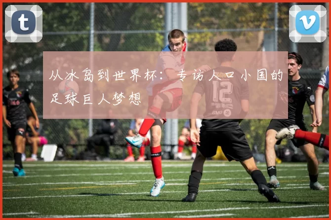 从冰岛到世界杯：专访人口小国的足球巨人梦想