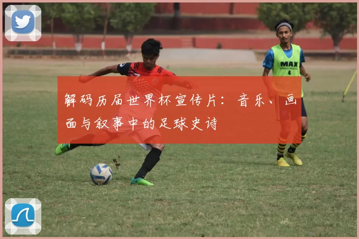 解码历届世界杯宣传片：音乐、画面与叙事中的足球史诗