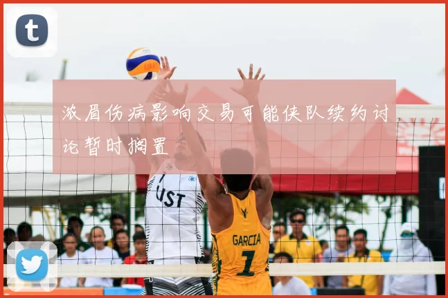 浓眉伤病影响交易可能侠队续约讨论暂时搁置
