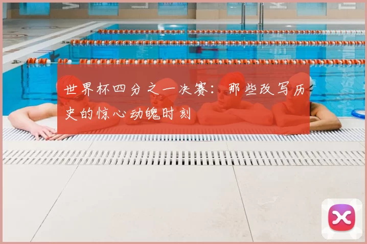 世界杯四分之一决赛：那些改写历史的惊心动魄时刻