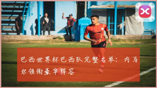 巴西世界杯巴西队完整名单：内马尔领衔豪华阵容