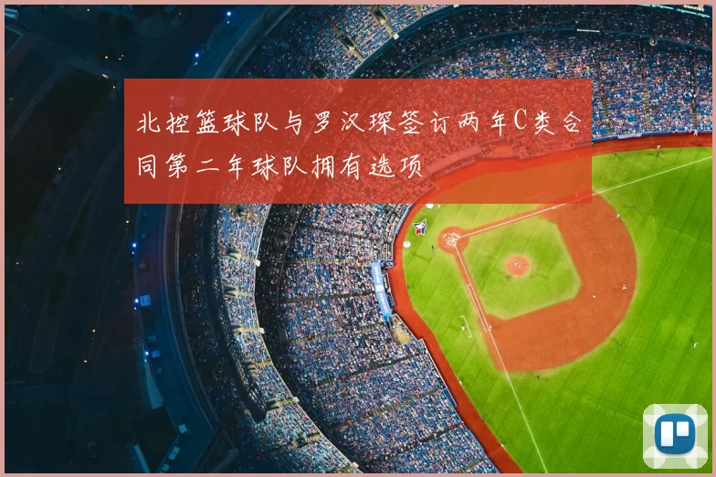 北控篮球队与罗汉琛签订两年C类合同第二年球队拥有选项