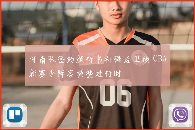 河南队签约颜行书补强后卫线 CBA新赛季阵容调整进行时