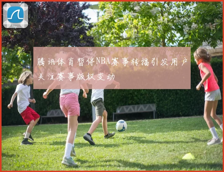 腾讯体育暂停NBA赛事转播引发用户关注赛事版权变动
