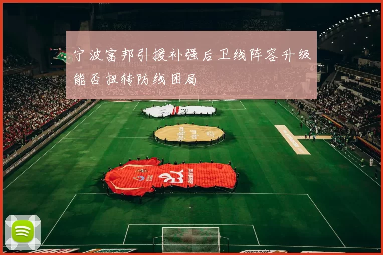 宁波富邦引援补强后卫线阵容升级能否扭转防线困局