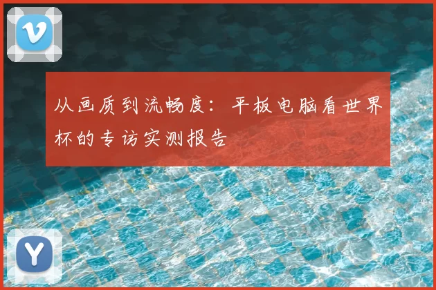 从画质到流畅度：平板电脑看世界杯的专访实测报告