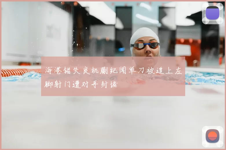 海港错失良机蒯纪闻单刀被追上左脚射门遭对手封堵