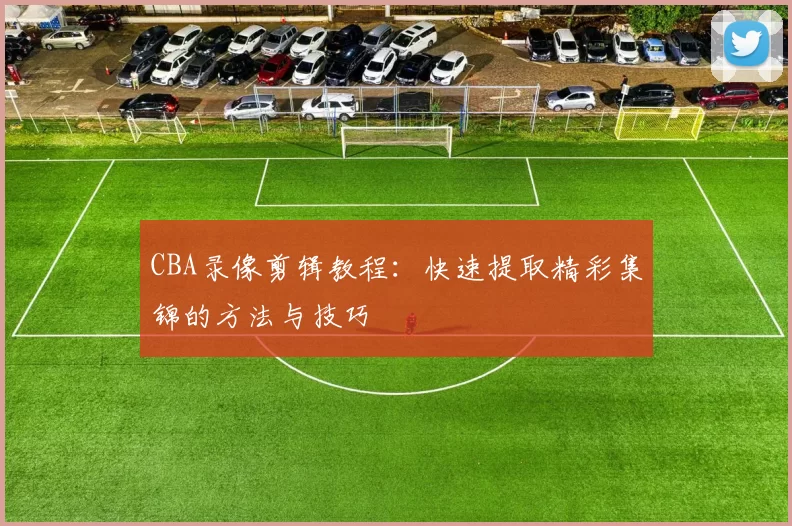 CBA录像剪辑教程：快速提取精彩集锦的方法与技巧