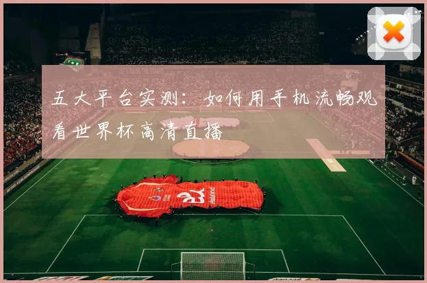 五大平台实测：如何用手机流畅观看世界杯高清直播