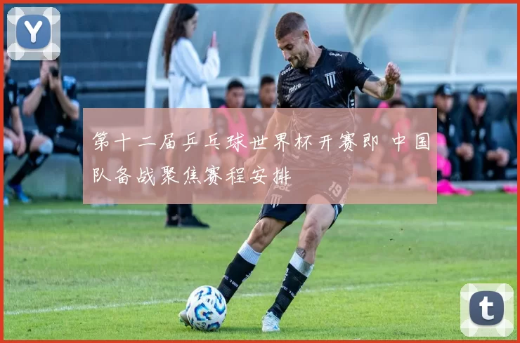 第十二届乒乓球世界杯开赛即 中国队备战聚焦赛程安排