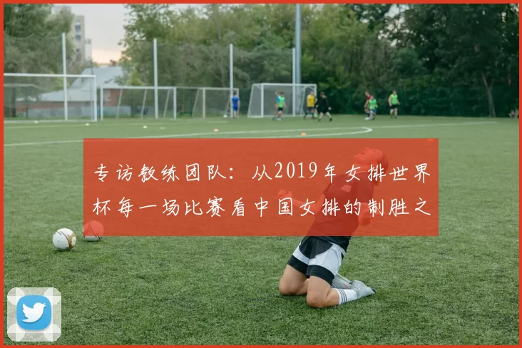 专访教练团队：从2019年女排世界杯每一场比赛看中国女排的制胜之道