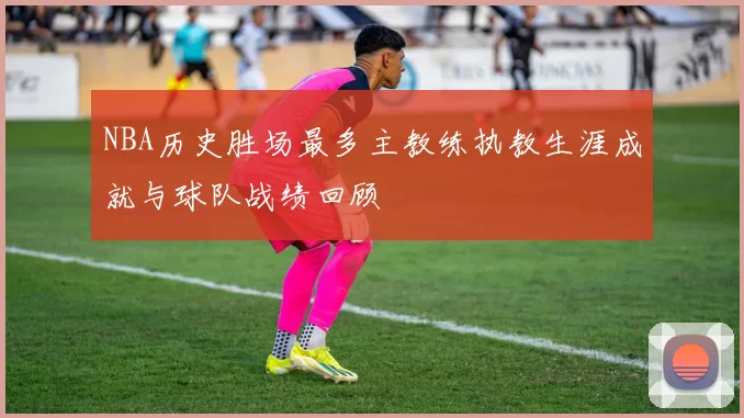 NBA历史胜场最多主教练执教生涯成就与球队战绩回顾