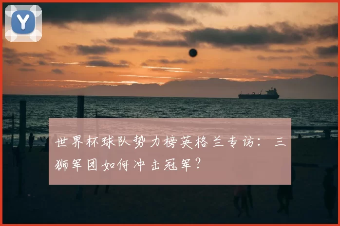 世界杯球队势力榜英格兰专访：三狮军团如何冲击冠军？