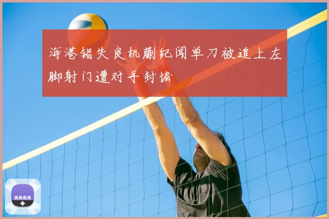 海港错失良机蒯纪闻单刀被追上左脚射门遭对手封堵