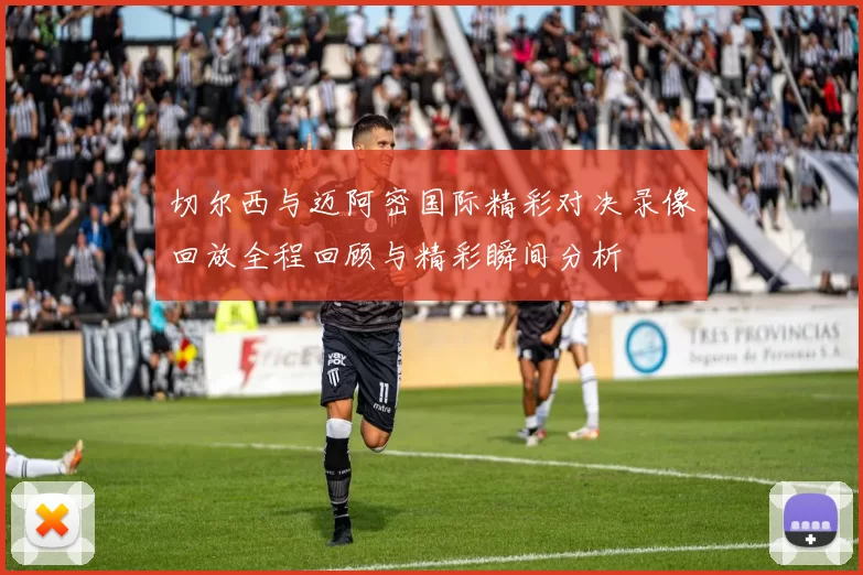 切尔西与迈阿密国际精彩对决录像回放全程回顾与精彩瞬间分析
