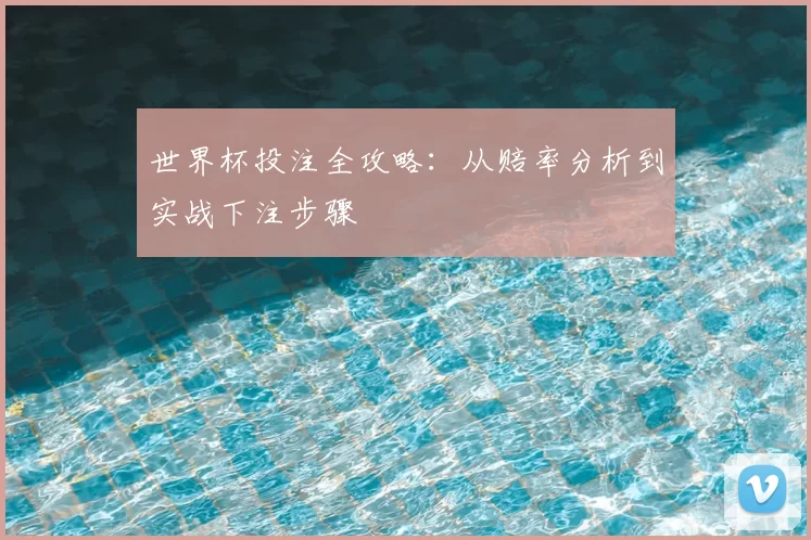 世界杯投注全攻略:从赔率分析到实战下注步骤