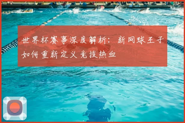 世界杯赛事深度解析：新网球王子如何重新定义竞技热血