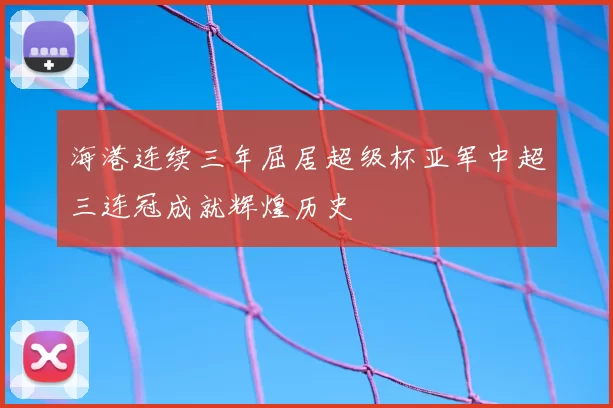 海港连续三年屈居超级杯亚军中超三连冠成就辉煌历史
