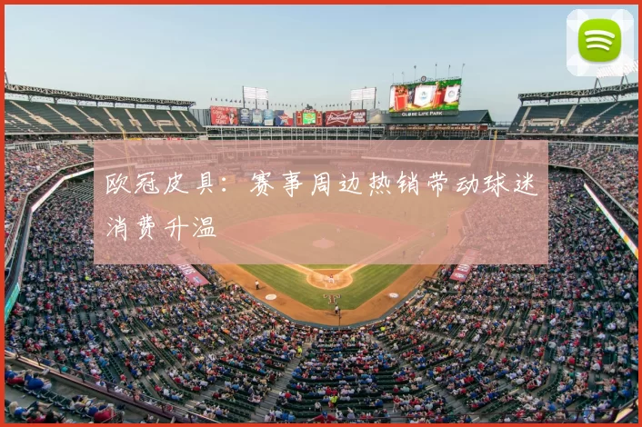 欧冠皮具:赛事周边热销带动球迷消费升温