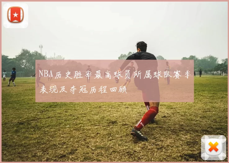 NBA历史胜率最高球员所属球队赛季表现及夺冠历程回顾