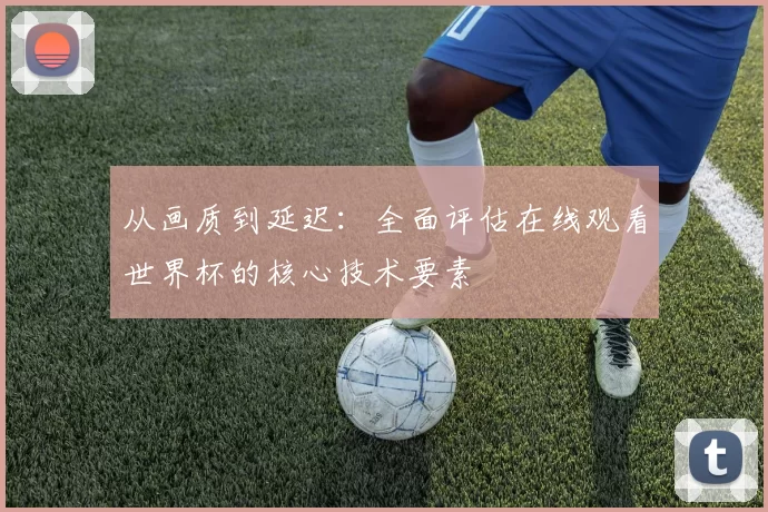 从画质到延迟：全面评估在线观看世界杯的核心技术要素