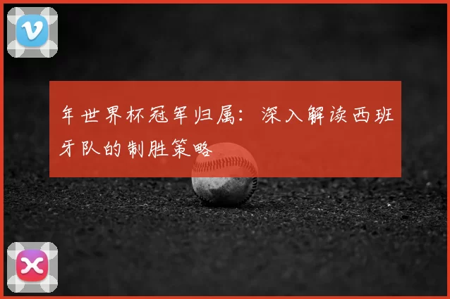 年世界杯冠军归属:深入解读西班牙队的制胜策略