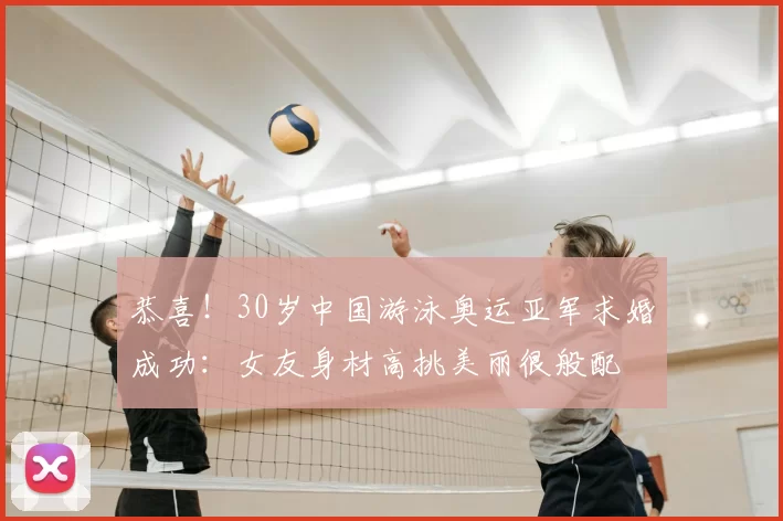 恭喜！30岁中国游泳奥运亚军求婚成功：女友身材高挑美丽很般配