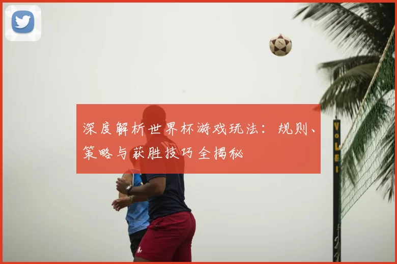 深度解析世界杯游戏玩法：规则、策略与获胜技巧全揭秘