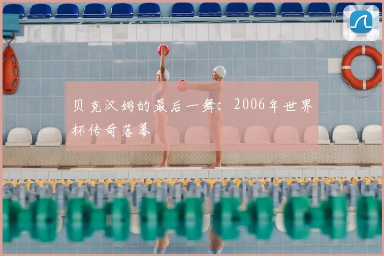 贝克汉姆的最后一舞：2006年世界杯传奇落幕