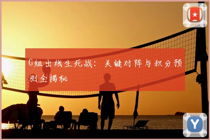 G组出线生死战：关键对阵与积分预测全揭秘