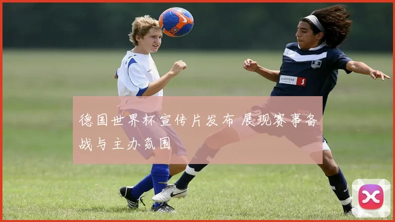 德国世界杯宣传片发布 展现赛事备战与主办氛围