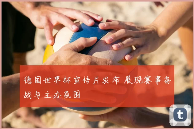 德国世界杯宣传片发布 展现赛事备战与主办氛围