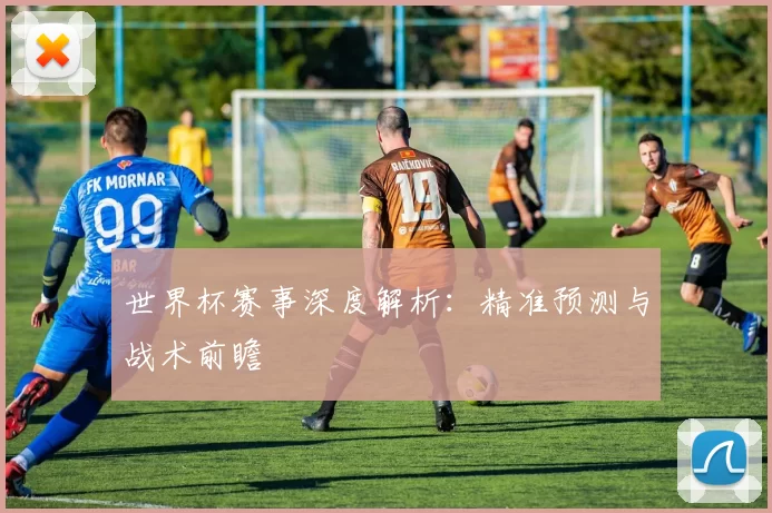 世界杯赛事深度解析：精准预测与战术前瞻