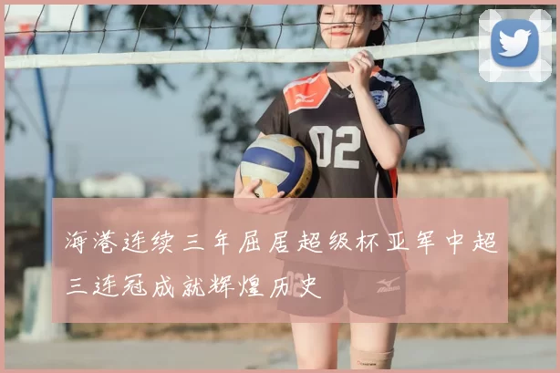 海港连续三年屈居超级杯亚军中超三连冠成就辉煌历史