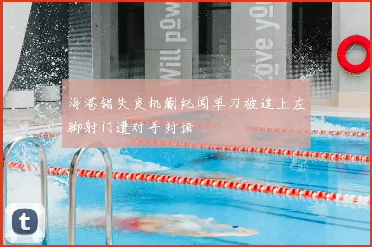海港错失良机蒯纪闻单刀被追上左脚射门遭对手封堵