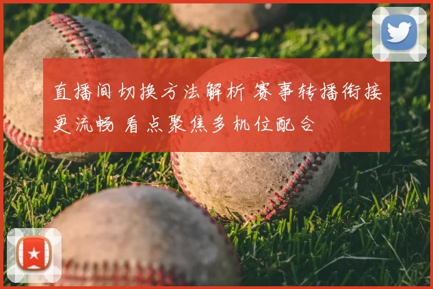 直播间切换方法解析 赛事转播衔接更流畅 看点聚焦多机位配合