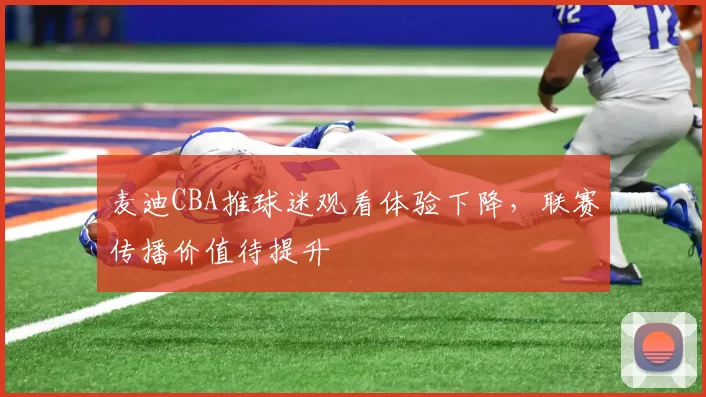 麦迪CBA推球迷观看体验下降，联赛传播价值待提升